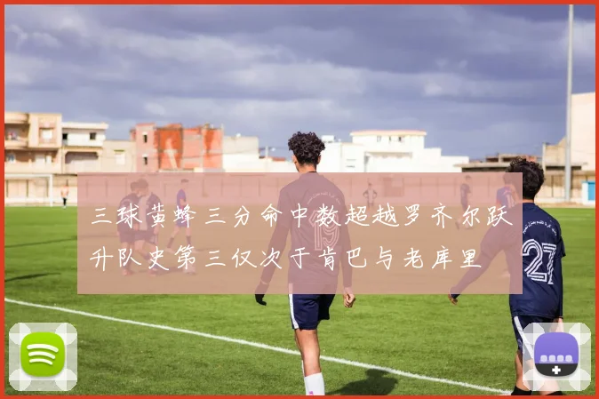 三球黄蜂三分命中数超越罗齐尔跃升队史第三仅次于肯巴与老库里