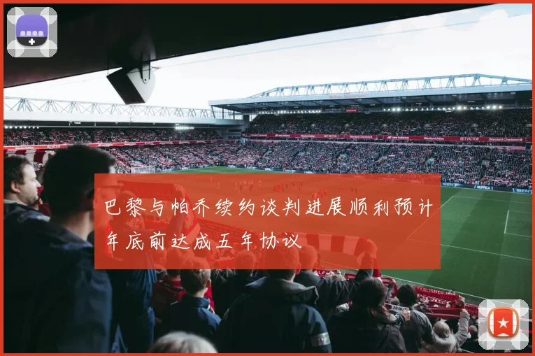 巴黎与帕乔续约谈判进展顺利预计年底前达成五年协议