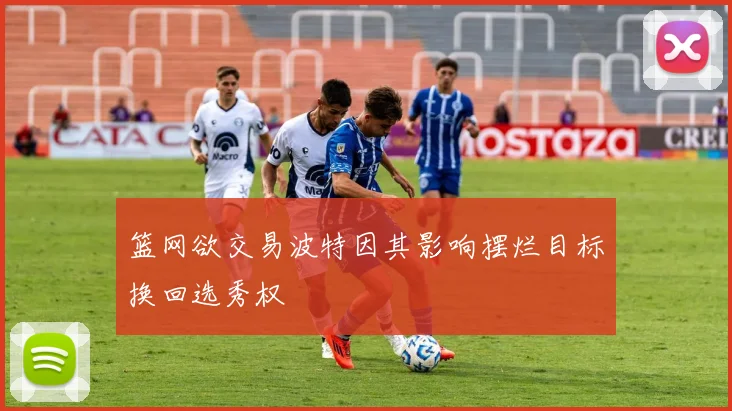篮网欲交易波特因其影响摆烂目标换回选秀权