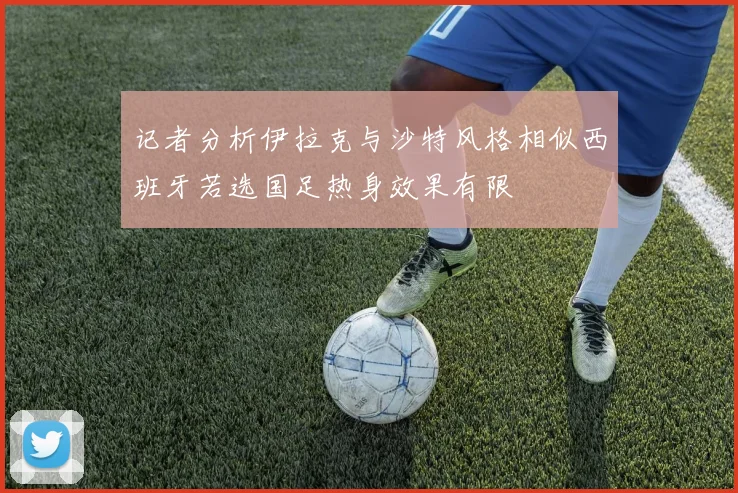 记者分析伊拉克与沙特风格相似西班牙若选国足热身效果有限