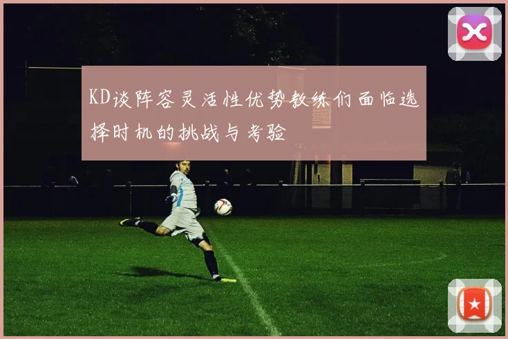 KD谈阵容灵活性优势教练们面临选择时机的挑战与考验