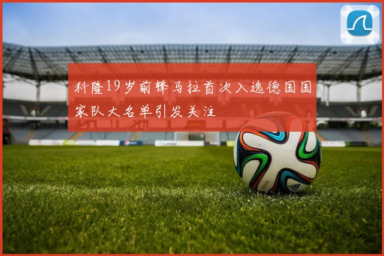 科隆19岁前锋马拉首次入选德国国家队大名单引发关注